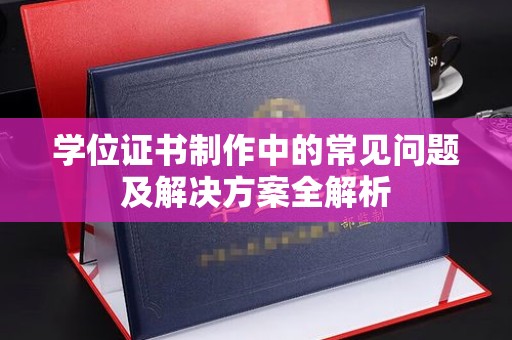 峨眉山学位证书制作中的常见问题及解决方案全解析